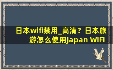 日本wifi禁用_高清？日本旅游怎么使用Japan WiFi免费无线网